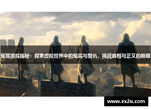 冤罪游戏揭秘：探索虚拟世界中的冤屈与复仇，挑战真相与正义的极限