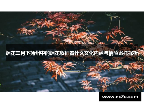 烟花三月下扬州中的烟花象征着什么文化内涵与情感寄托探析